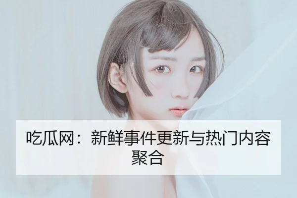 吃瓜网：新鲜事件更新与热门内容聚合